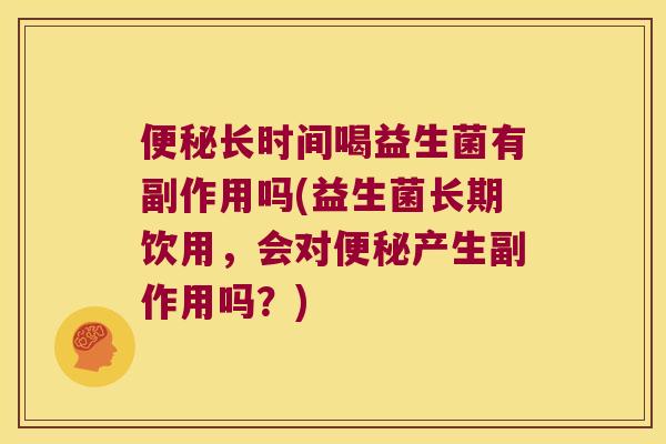 便秘长时间喝益生菌有副作用吗(益生菌长期饮用，会对便秘产生副作用吗？)