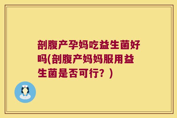 剖腹产孕妈吃益生菌好吗(剖腹产妈妈服用益生菌是否可行？)