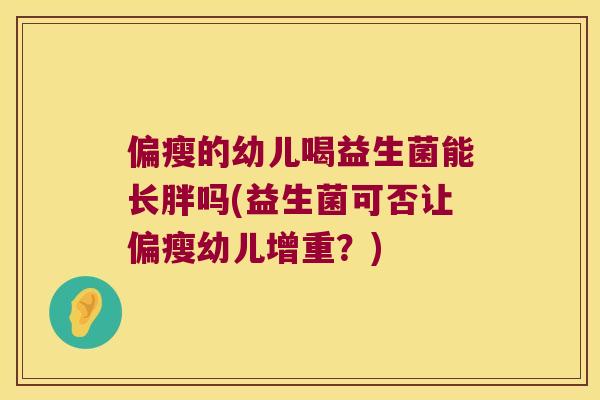 偏瘦的幼儿喝益生菌能长胖吗(益生菌可否让偏瘦幼儿增重？)