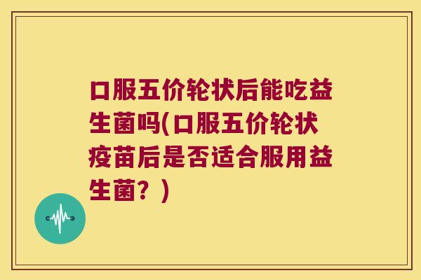 口服五价轮状后能吃益生菌吗(口服五价轮状疫苗后是否适合服用益生菌？)