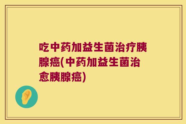 吃加益生菌胰腺(加益生菌愈胰腺) 吃加益生菌胰腺(加益生菌愈胰腺)