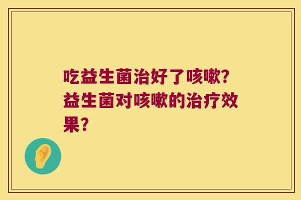 吃益生菌治好了咳嗽？益生菌对咳嗽的治疗效果？
