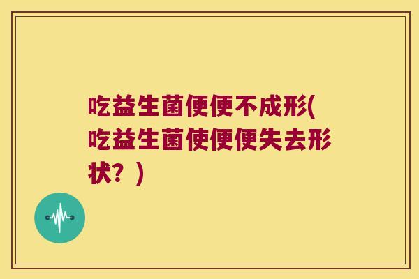 吃益生菌便便不成形(吃益生菌使便便失去形状？)