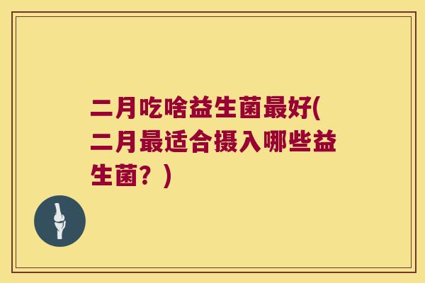 二月吃啥益生菌最好(二月最适合摄入哪些益生菌？)