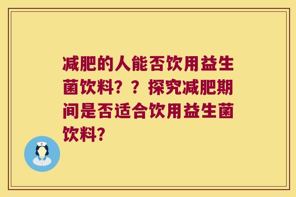 减肥的人能否饮用益生菌饮料？？探究减肥期间是否适合饮用益生菌饮料？