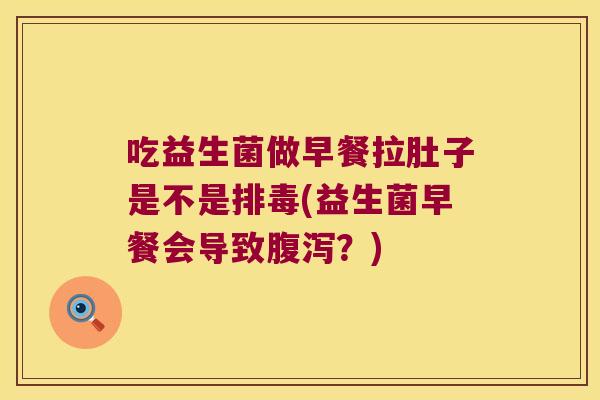 吃益生菌做早餐拉肚子是不是排毒(益生菌早餐会导致腹泻？)