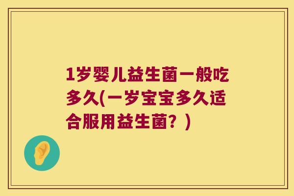 1岁婴儿益生菌一般吃多久(一岁宝宝多久适合服用益生菌?) 1岁婴儿益生菌一般吃多久(一岁宝宝多久适合服用益生菌?)