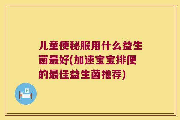 儿童便秘服用什么益生菌最好(加速宝宝排便的最佳益生菌推荐)