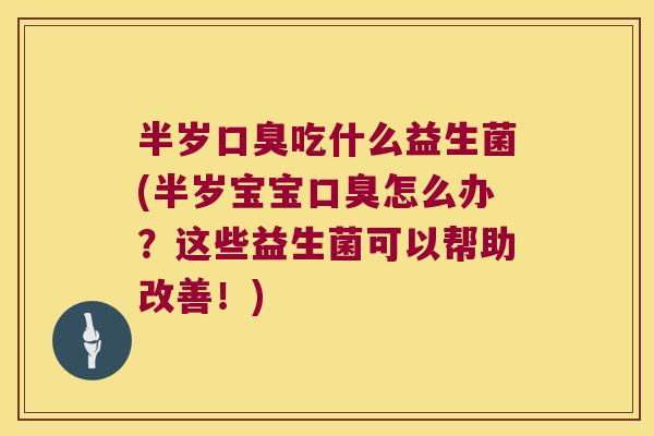 半岁口臭吃什么益生菌(半岁宝宝口臭怎么办？这些益生菌可以帮助改善！)