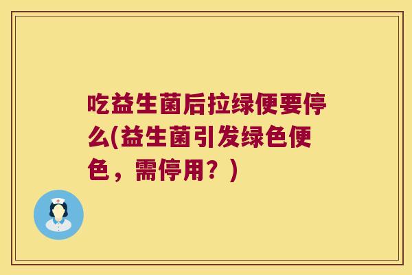 吃益生菌后拉绿便要停么(益生菌引发绿色便色,需停用?) 吃益生菌后拉绿便要停么(益生菌引发绿色便色,需停用?)