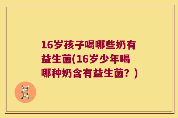 16岁孩子喝哪些奶有益生菌(16岁少年喝哪种奶含有益生菌？)