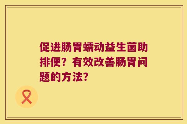 促进肠胃蠕动益生菌助排便？有效改善肠胃问题的方法？