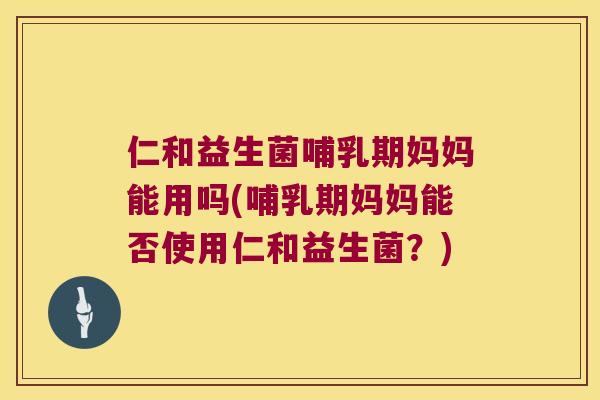 仁和益生菌哺乳期妈妈能用吗(哺乳期妈妈能否使用仁和益生菌？)