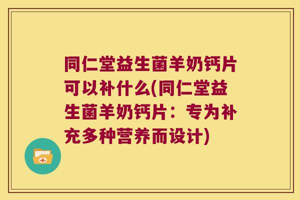 同仁堂益生菌羊奶钙片可以补什么(同仁堂益生菌羊奶钙片：专为补充多种营养而设计)