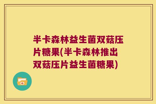 半卡森林益生菌双菇压片糖果(半卡森林推出双菇压片益生菌糖果)