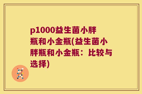 p1000益生菌小胖瓶和小金瓶(益生菌小胖瓶和小金瓶:比较与选择) p1000益生菌小胖瓶和小金瓶(益生菌小胖瓶和小金瓶:比较与选择)