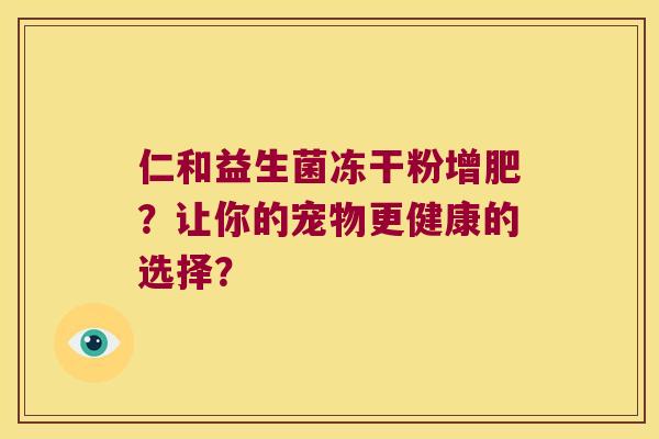 仁和益生菌冻干粉增肥?让你的宠物更健康的选择? 仁和益生菌冻干粉增肥?让你的宠物更健康的选择?
