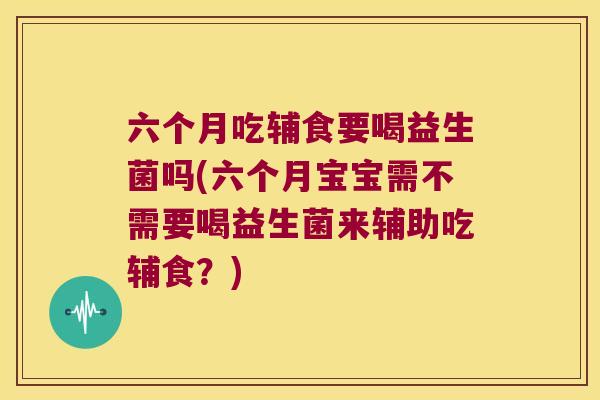 六个月吃辅食要喝益生菌吗(六个月宝宝需不需要喝益生菌来辅助吃辅食？)