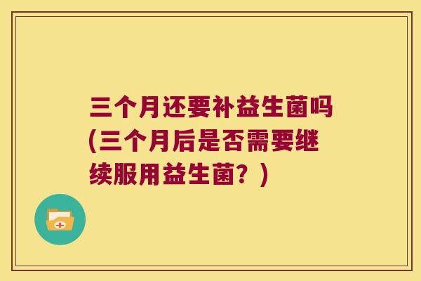 三个月还要补益生菌吗(三个月后是否需要继续服用益生菌？)