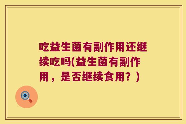 吃益生菌有副作用还继续吃吗(益生菌有副作用,是否继续食用?) 吃益生菌有副作用还继续吃吗(益生菌有副作用,是否继续食用?)