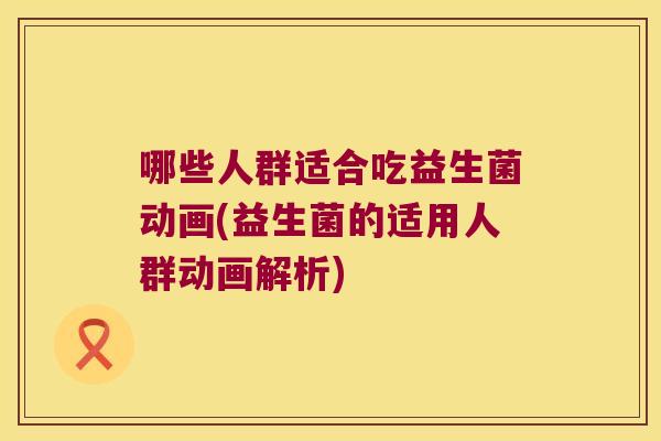 哪些人群适合吃益生菌动画(益生菌的适用人群动画解析) 哪些人群适合吃益生菌动画(益生菌的适用人群动画解析)