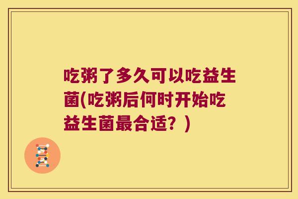 吃粥了多久可以吃益生菌(吃粥后何时开始吃益生菌最合适？)