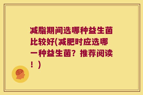 减脂期间选哪种益生菌比较好(减肥时应选哪一种益生菌？推荐阅读！)