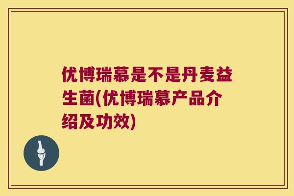 优博瑞慕是不是丹麦益生菌(优博瑞慕产品介绍及功效)