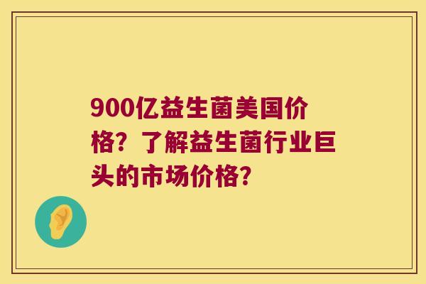 900亿益生菌美国价格？了解益生菌行业巨头的市场价格？