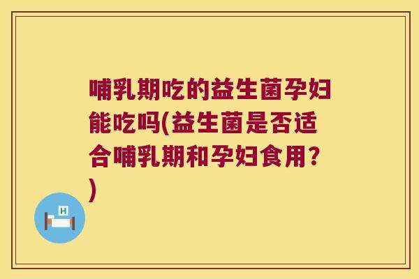 哺乳期吃的益生菌孕妇能吃吗(益生菌是否适合哺乳期和孕妇食用？)