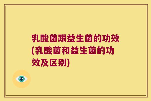 乳酸菌跟益生菌的功效(乳酸菌和益生菌的功效及区别)