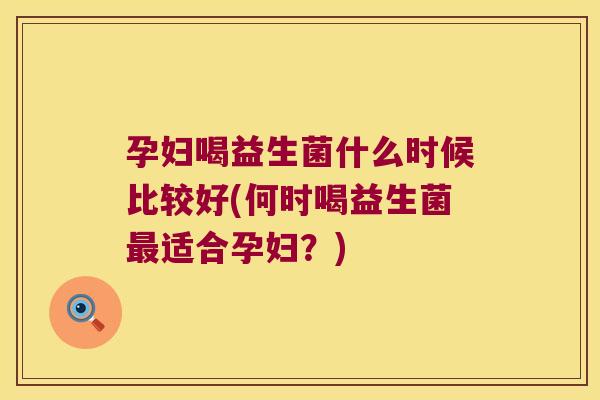 孕妇喝益生菌什么时候比较好(何时喝益生菌最适合孕妇？)