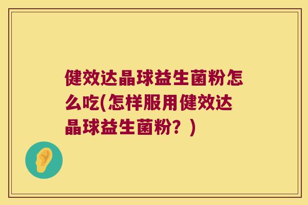 健效达晶球益生菌粉怎么吃(怎样服用健效达晶球益生菌粉？)