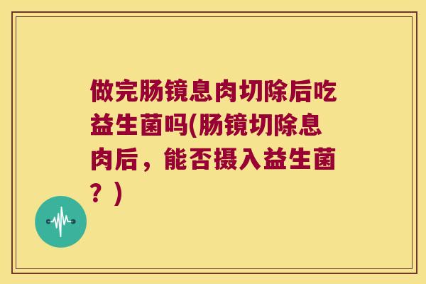 做完肠镜息肉切除后吃益生菌吗(肠镜切除息肉后，能否摄入益生菌？)