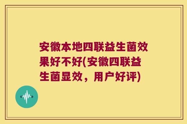 安徽本地四联益生菌效果好不好(安徽四联益生菌显效,用户好评) 安徽本地四联益生菌效果好不好(安徽四联益生菌显效,用户好评)