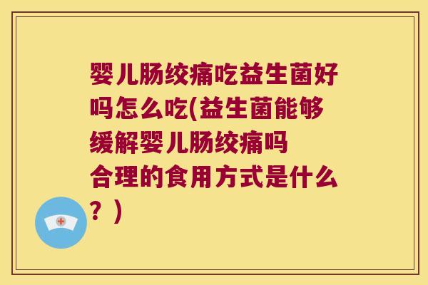 婴儿肠绞痛吃益生菌好吗怎么吃(益生菌能够缓解婴儿肠绞痛吗  合理的食用方式是什么？)