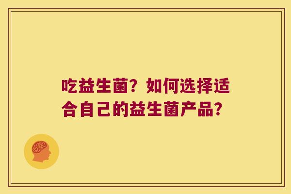 吃益生菌？如何选择适合自己的益生菌产品？