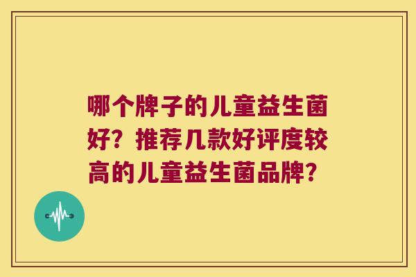 哪个牌子的儿童益生菌好？推荐几款好评度较高的儿童益生菌品牌？