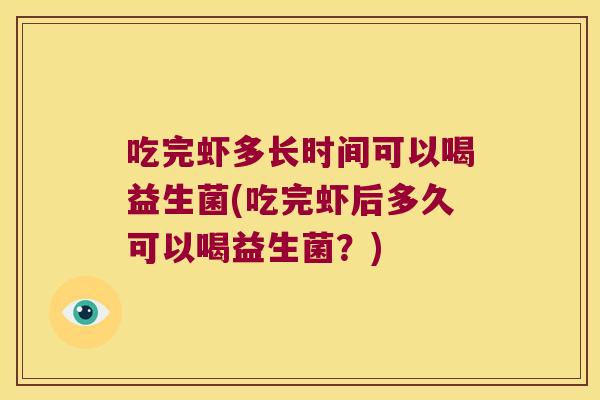 吃完虾多长时间可以喝益生菌(吃完虾后多久可以喝益生菌？)