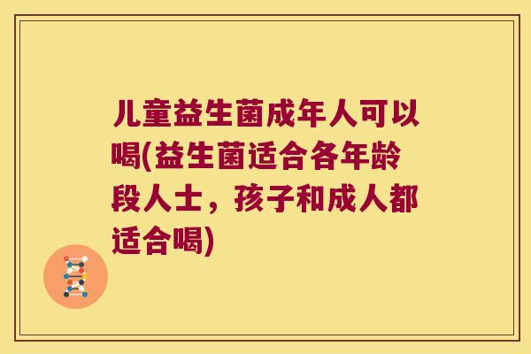 儿童益生菌成年人可以喝(益生菌适合各年龄段人士，孩子和成人都适合喝)