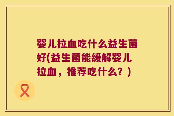 婴儿拉血吃什么益生菌好(益生菌能缓解婴儿拉血，推荐吃什么？)
