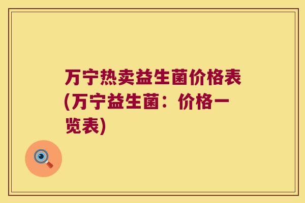 万宁热卖益生菌价格表(万宁益生菌：价格一览表)