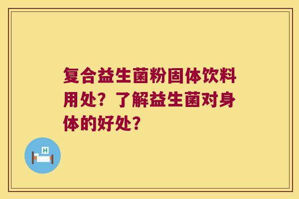 复合益生菌粉固体饮料用处?了解益生菌对身体的好处? 复合益生菌粉固体饮料用处?了解益生菌对身体的好处?