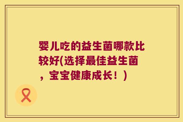 婴儿吃的益生菌哪款比较好(选择最佳益生菌，宝宝健康成长！)