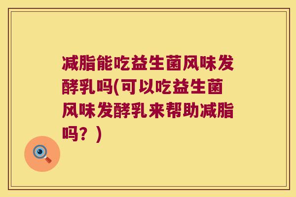 减脂能吃益生菌风味发酵乳吗(可以吃益生菌风味发酵乳来帮助减脂吗？)