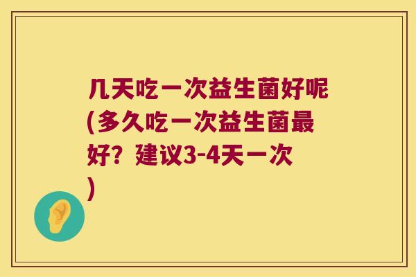 几天吃一次益生菌好呢(多久吃一次益生菌最好？建议3-4天一次)