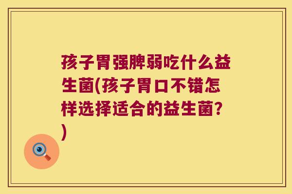 孩子胃强脾弱吃什么益生菌(孩子胃口不错怎样选择适合的益生菌？)