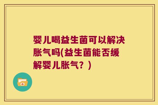 婴儿喝益生菌可以解决胀气吗(益生菌能否缓解婴儿胀气？)