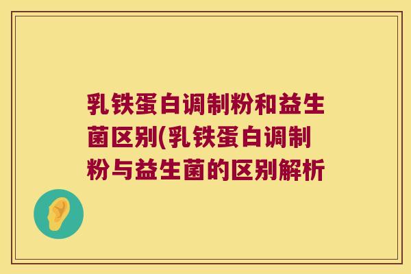 乳铁蛋白调制粉和益生菌区别(乳铁蛋白调制粉与益生菌的区别解析