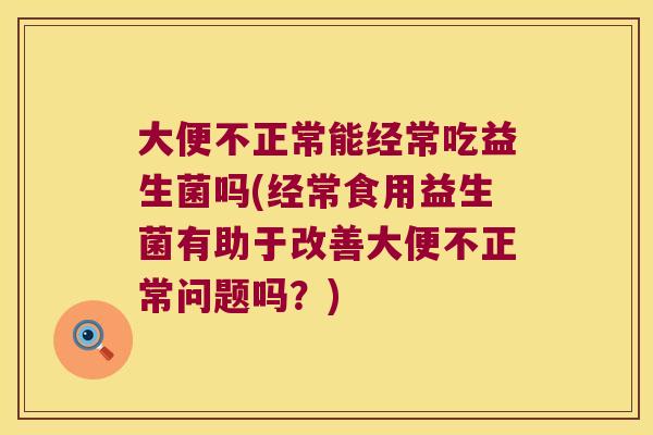 大便不正常能经常吃益生菌吗(经常食用益生菌有助于改善大便不正常问题吗？)